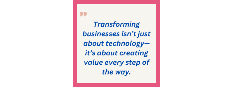 Transforming businesses isn’t just about technology—it’s about creating value every step of the way.